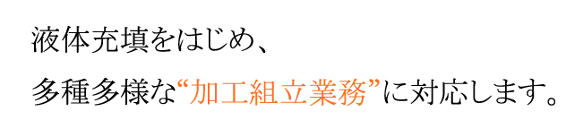 液体充填をはじめ、多種多様な「加工組立業務」に対応します。